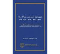The Ohio country between the years 1783 and 1815: including military operations that twice saved to the United States the country west of the Alleghany mountains after the revolutionary war