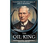The Oil King : Unraveling the Life and Legacy of John D. Rockefeller: From Poverty to Power - The Ruthless Rise of America's First Billionaire