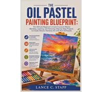 The Oil Pastel Painting Blueprint: The Ultimate Beginner's Crash Course to Master Blending, Layering, and Texturing; Step-by-Step Projects to Create Vibrant, Painterly Art with Rich Oil Pastels