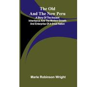 The old and the new Peru: A story of the ancient inheritance and the modern growth and enterprise of a great nation