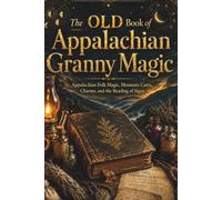 The Old Book of Appalachian Granny Magic: Folk Magic, Mountain Cures, Charms, and the Reading of Signs