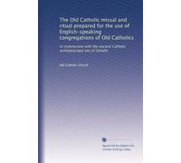 The Old Catholic missal and ritual prepared for the use of English-speaking congregations of Old Catholics: in communion with the ancient Catholic archiepiscopal see of Utrecht