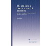 The old halls & manor houses of Yorkshire: with some examples of other houses built before the year 1700