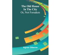 The Old House In The City: Or, Not Forsaken