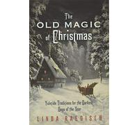The Old Magic of Christmas: Yuletide Traditions for the Darkest Days of the Year