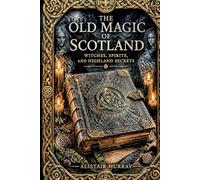 The Old Magic of Scotland: Witches, Spirits, and Highland Secrets