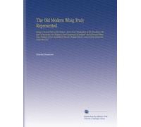 The Old Modern Whig Truly Represented.: Being a Second Part of His Picture. And a Real Vindication of His Excellency the Earl of Rochester, His ... Liberty, and Ancient Monarchy From the Gros
