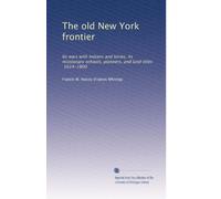 The old New York frontier: Its wars with Indians and tories, its missionary schools, pioneers, and land titles, 1614-1800