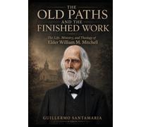 THE OLD PATHS AND THE FINISHED WORK The Life, Ministry, and Theology of Elder William M. Mitchell