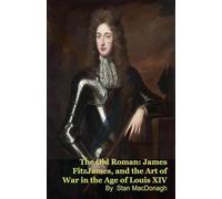 The Old Roman: James FitzJames, Duke of Berwick, and the Art of War in the Age of Louis XIV