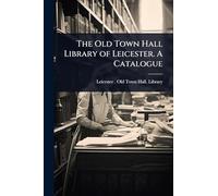 The Old Town Hall Library of Leicester. A Catalogue