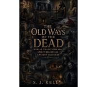 The Old Ways of the Dead: Burial Traditions and Spirit Beliefs of Ancient Cultures (S. J. Kelly Mythology & Legends Series)