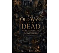 The Old Ways of the Dead: Burial Traditions and Spirit Beliefs of Ancient Cultures (S. J. Kelly Mythology & Legends Series)