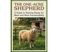 The One-Acre Shepherd: A Guide to Rasing Sheep For Meat and Wool Sustainability: 7 (Abundance on One Acre homestead series: Goats, Poultry, Quails and Waterfowl and More)