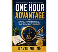 THE ONE HOUR ADVANTAGE: Maximize Your Productivity, Achieve More, and Transform Your Day in Just 60 Minutes