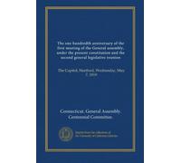 The one hundredth anniversary of the first meeting of the General assembly, under the present constitution and the second general legislative reunion: The Capitol, Hartford, Wednesday, May 7, 1919