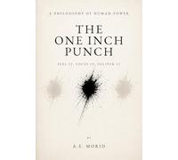 The One Inch Punch: Feel It, Focus It, Deliver It (A Philosophy Of Human Power)