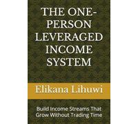 THE ONE-PERSON LEVERAGED INCOME SYSTEM: Build Income Streams That Grow Without Trading Time