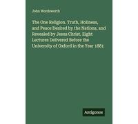The One Religion. Truth, Holiness, and Peace Desired by the Nations, and Revealed by Jesus Christ. Eight Lectures Delivered Before the University of Oxford in the Year 1881