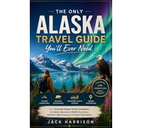 The Only Alaska Travel Guide You'll Ever Need: our Essential Alaska Travel Companion for Glacier Adventures, Wildlife Encounters, Northern Lights Viewing, and Hidden Destinations