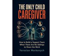 THE ONLY CHILD CAREGIVER: How to Build a Support Team When There Are No Siblings to Share the Work