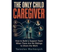 THE ONLY CHILD CAREGIVER: How to Build a Support Team When There Are No Siblings to Share the Work