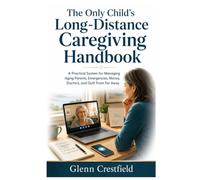 The Only Child’s Long-Distance Caregiving Handbook: How to Manage Aging Parents, Emergencies, Finances, Doctors, and Guilt When You Live Far Away