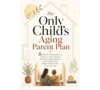 The Only Child's Aging Parent Plan: 5 Step-by-Step Guide to Medical Care, Money, Housing, Emergencies, and Caregiving When Everything Falls on You