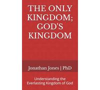 THE ONLY KINGDOM; GOD'S KINGDOM: Understanding the Everlasting Kingdom of God