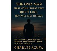 THE ONLY MAN MOST WOMEN SWEAR THEY DON’T LIKE - BUT WILL KILL TO HAVE: Master Clarity, Presence, and Magnetic Masculinity in a World That Tests Men Daily