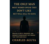 THE ONLY MAN MOST WOMEN SWEAR THEY DON’T LIKE - BUT WILL KILL TO HAVE: Master Clarity, Presence, and Magnetic Masculinity in a World That Tests Men Daily