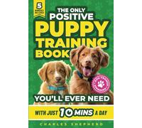 The Only Positive Puppy Training Book You'll Ever Need: A Complete Step-By-Step Guide to Potty Training, Housebreaking, Socializing, and Raising An Obedient and Happy Dog With Just 10 Minutes a Day