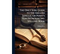 The Only Sure Guide to the English Tongue, Or Perry's New Pronouncing Spelling Book