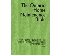 The Ontario Home Maintenance Bible: From Roof to Foundation - An Ontario Homeowner's Complete Maintenance Guide (Ontario Homeowner’s Essential Guide Series)