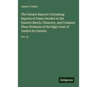 The Ontario Reports Containing Reports of Cases Decided in the Queen's Bench, Chancery, and Common Pleas Divisions of the High Court of Justice for Ontario: Vol. 15