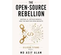 The Open-Source Rebellion: Mistral AI, Arthur Mensch, and the War for Open Weights: 6 (Silicon Titans)