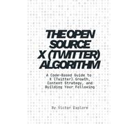 The Open Source X (Twitter) Algorithm: A Code-Based Guide to X (Twitter) Growth, Content Strategy, and Building Your Following