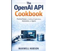 The OpenAI API Cookbook: Practical Recipes for Building AI Applications, Automation, and Agents