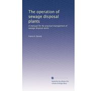 The operation of sewage disposal plants: A manaual for the practical management of sewage disposal works