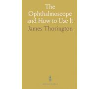 The Ophthalmoscope and How to Use It: With Colored Illustrations, Descriptions, and Treatment of the Principal Diseases of the Fundus