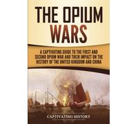 The Opium Wars: A Captivating Guide to the First and Second Opium War and Their Impact on the History of the United Kingdom and China (Asian Military History)