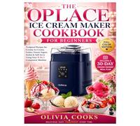 THE OPLACE ICE CREAM MAKER COOKBOOK FOR BEGINNERS: Foolproof Recipes for Creamy Ice Cream, Gelato, Frozen Yogurt, Sorbet & Soft Serve Using Your 4-in-1 Compressor Machine