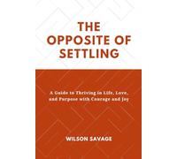 The Opposite of Settling: A Guide to Thriving in Life, Love, and Purpose with Courage and Joy (Self Motivational)