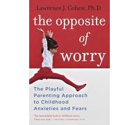 The Opposite of Worry: The Playful Parenting Approach to Childhood Anxieties and Fears