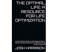 THE OPTIMAL LIFE: A RESOURCE FOR LIFE OPTIMIZATION: a comprehensive guide to optimizing your life, to help you develop and become a high-performing version of yourself