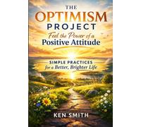 The Optimism Project: Feel The Power Of A Positive Attitude: Simple Practices For A Better, Brighter Life