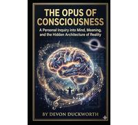 The Opus of Consciousness: A Personal Inquiry into Mind, Meaning, and the Hidden Architecture of Reality