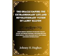 The Oracle Empire: The Extraordinary Life and Revolutionary Vision of Larry Ellison: From Bronx Orphan to Silicon Valley Titan, Database Pioneer, and $300 Billion Tech Mogul Who Changed How the World