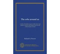 The orbs around us: a series of familiar essays on the moon and planets, meteors and comets, the sun and coloured pairs of suns