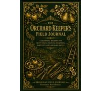 The Orchard Keeper’s Field Journal: A Seasonal Record for Fruit Trees, Pruning, Grafting, Harvests and Orchard Notes